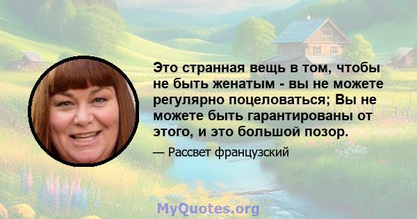 Это странная вещь в том, чтобы не быть женатым - вы не можете регулярно поцеловаться; Вы не можете быть гарантированы от этого, и это большой позор.