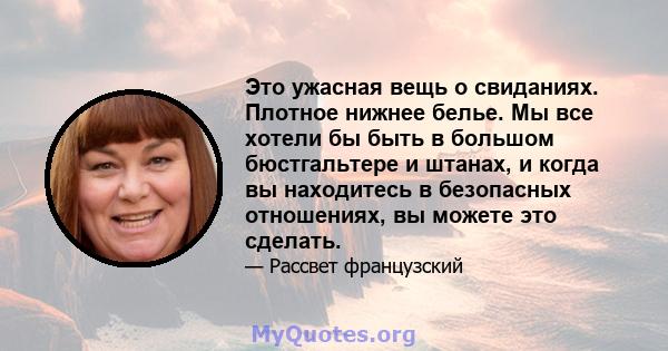 Это ужасная вещь о свиданиях. Плотное нижнее белье. Мы все хотели бы быть в большом бюстгальтере и штанах, и когда вы находитесь в безопасных отношениях, вы можете это сделать.