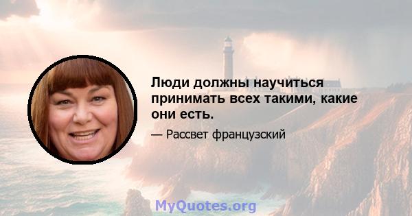 Люди должны научиться принимать всех такими, какие они есть.