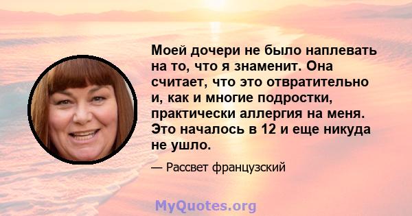 Моей дочери не было наплевать на то, что я знаменит. Она считает, что это отвратительно и, как и многие подростки, практически аллергия на меня. Это началось в 12 и еще никуда не ушло.