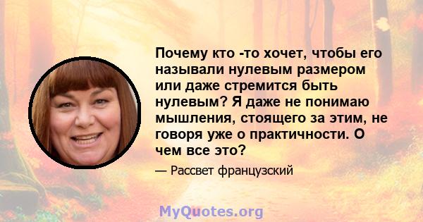 Почему кто -то хочет, чтобы его называли нулевым размером или даже стремится быть нулевым? Я даже не понимаю мышления, стоящего за этим, не говоря уже о практичности. О чем все это?