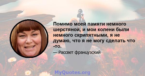 Помимо моей памяти немного шерстяной, и мои колени были немного скрипятными, я не думаю, что я не могу сделать что -то.