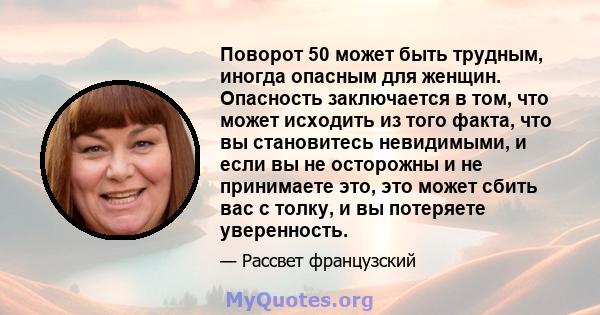 Поворот 50 может быть трудным, иногда опасным для женщин. Опасность заключается в том, что может исходить из того факта, что вы становитесь невидимыми, и если вы не осторожны и не принимаете это, это может сбить вас с