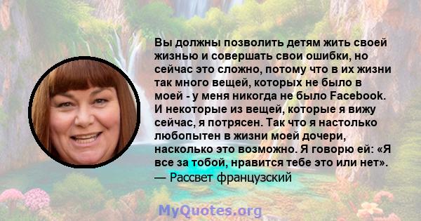 Вы должны позволить детям жить своей жизнью и совершать свои ошибки, но сейчас это сложно, потому что в их жизни так много вещей, которых не было в моей - у меня никогда не было Facebook. И некоторые из вещей, которые я 