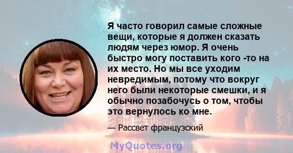 Я часто говорил самые сложные вещи, которые я должен сказать людям через юмор. Я очень быстро могу поставить кого -то на их место. Но мы все уходим невредимым, потому что вокруг него были некоторые смешки, и я обычно