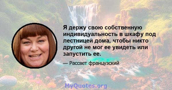 Я держу свою собственную индивидуальность в шкафу под лестницей дома, чтобы никто другой не мог ее увидеть или запустить ее.