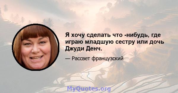 Я хочу сделать что -нибудь, где играю младшую сестру или дочь Джуди Денч.