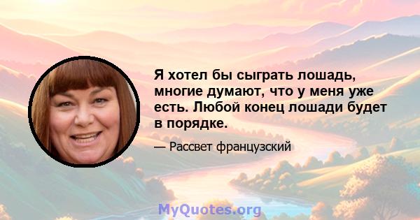 Я хотел бы сыграть лошадь, многие думают, что у меня уже есть. Любой конец лошади будет в порядке.