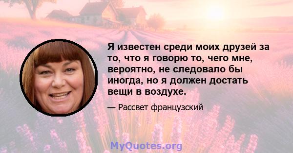 Я известен среди моих друзей за то, что я говорю то, чего мне, вероятно, не следовало бы иногда, но я должен достать вещи в воздухе.