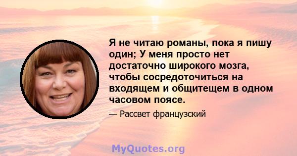 Я не читаю романы, пока я пишу один; У меня просто нет достаточно широкого мозга, чтобы сосредоточиться на входящем и общитещем в одном часовом поясе.