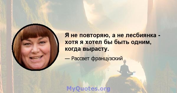 Я не повторяю, а не лесбиянка - хотя я хотел бы быть одним, когда вырасту.