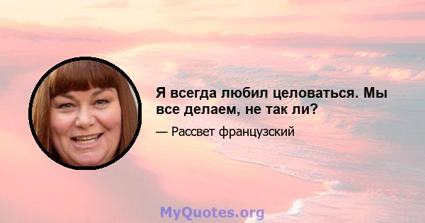 Я всегда любил целоваться. Мы все делаем, не так ли?