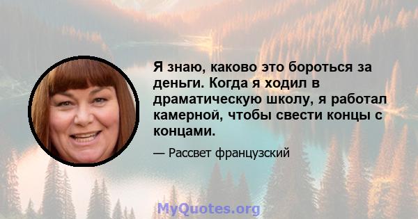 Я знаю, каково это бороться за деньги. Когда я ходил в драматическую школу, я работал камерной, чтобы свести концы с концами.