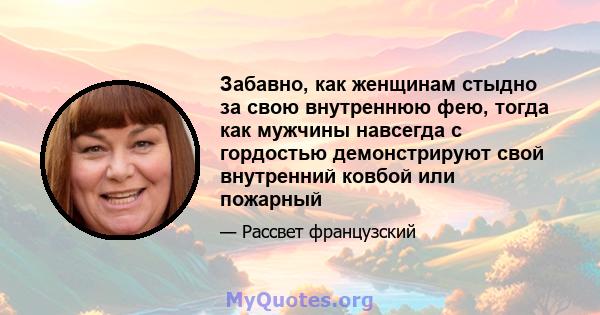 Забавно, как женщинам стыдно за свою внутреннюю фею, тогда как мужчины навсегда с гордостью демонстрируют свой внутренний ковбой или пожарный