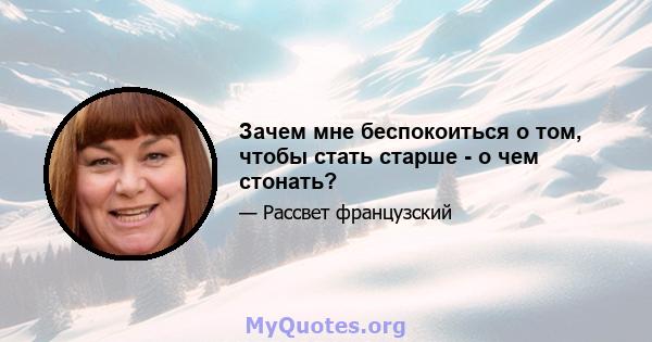 Зачем мне беспокоиться о том, чтобы стать старше - о чем стонать?