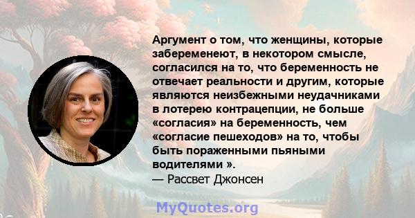 Аргумент о том, что женщины, которые забеременеют, в некотором смысле, согласился на то, что беременность не отвечает реальности и другим, которые являются неизбежными неудачниками в лотерею контрацепции, не больше