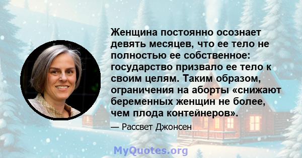 Женщина постоянно осознает девять месяцев, что ее тело не полностью ее собственное: государство призвало ее тело к своим целям. Таким образом, ограничения на аборты «снижают беременных женщин не более, чем плода