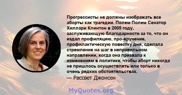 Прогрессисты не должны изображать все аборты как трагедии. Полем Полем Сенатор Хиллари Клинтон в 2005 году, заслуживающую благодарности за то, что он издал профиляцию, про-вручение, профилактическую повестку дня,