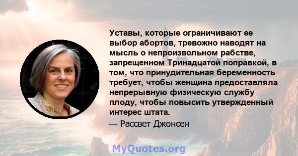 Уставы, которые ограничивают ее выбор абортов, тревожно наводят на мысль о непроизвольном рабстве, запрещенном Тринадцатой поправкой, в том, что принудительная беременность требует, чтобы женщина предоставляла