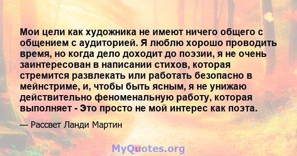 Мои цели как художника не имеют ничего общего с общением с аудиторией. Я люблю хорошо проводить время, но когда дело доходит до поэзии, я не очень заинтересован в написании стихов, которая стремится развлекать или