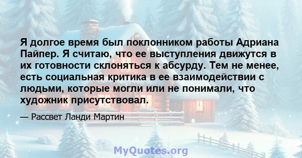 Я долгое время был поклонником работы Адриана Пайпер. Я считаю, что ее выступления движутся в их готовности склоняться к абсурду. Тем не менее, есть социальная критика в ее взаимодействии с людьми, которые могли или не