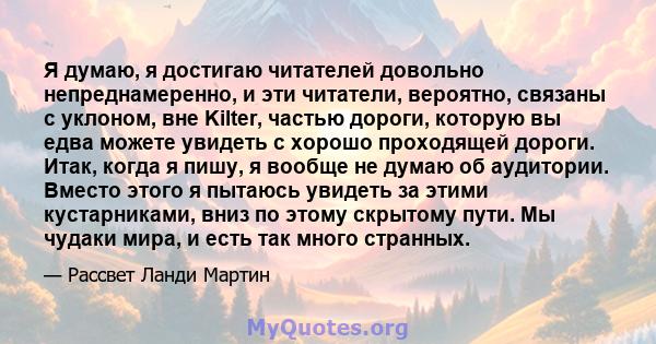 Я думаю, я достигаю читателей довольно непреднамеренно, и эти читатели, вероятно, связаны с уклоном, вне Kilter, частью дороги, которую вы едва можете увидеть с хорошо проходящей дороги. Итак, когда я пишу, я вообще не