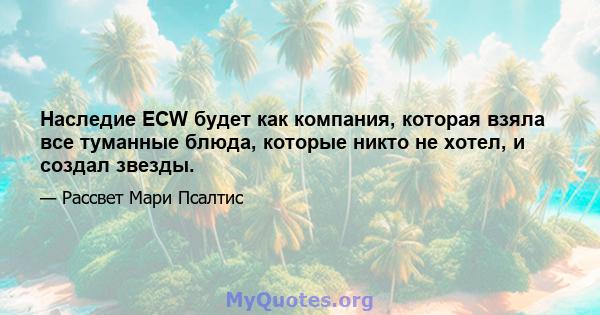 Наследие ECW будет как компания, которая взяла все туманные блюда, которые никто не хотел, и создал звезды.