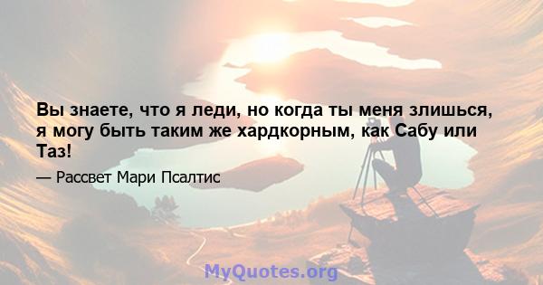 Вы знаете, что я леди, но когда ты меня злишься, я могу быть таким же хардкорным, как Сабу или Таз!