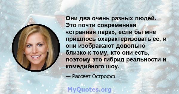 Они два очень разных людей. Это почти современная «странная пара», если бы мне пришлось охарактеризовать ее, и они изображают довольно близко к тому, кто они есть, поэтому это гибрид реальности и комедийного шоу.