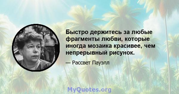 Быстро держитесь за любые фрагменты любви, которые иногда мозаика красивее, чем непрерывный рисунок.