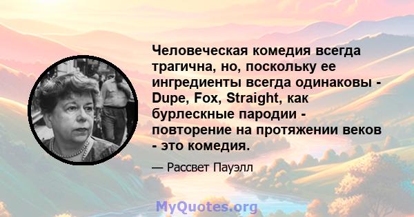 Человеческая комедия всегда трагична, но, поскольку ее ингредиенты всегда одинаковы - Dupe, Fox, Straight, как бурлескные пародии - повторение на протяжении веков - это комедия.