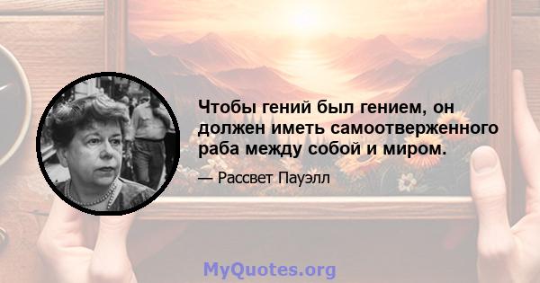 Чтобы гений был гением, он должен иметь самоотверженного раба между собой и миром.