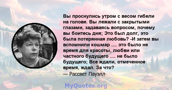 Вы проснулись утром с весом гибели на голове. Вы лежали с закрытыми глазами, задаваясь вопросом, почему вы боитесь дня; Это был долг, это была потерянная любовь? -И затем вы вспомнили кошмар .... это было не время для