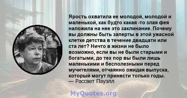 Ярость охватила ее молодой, молодой и маленькой, как будто какая -то злая фея наложила на нее это заклинание. Почему вы должны быть заперты в этой ужасной клетке детства в течение двадцати или ста лет? Ничто в жизни не