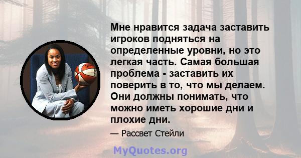 Мне нравится задача заставить игроков подняться на определенные уровни, но это легкая часть. Самая большая проблема - заставить их поверить в то, что мы делаем. Они должны понимать, что можно иметь хорошие дни и плохие