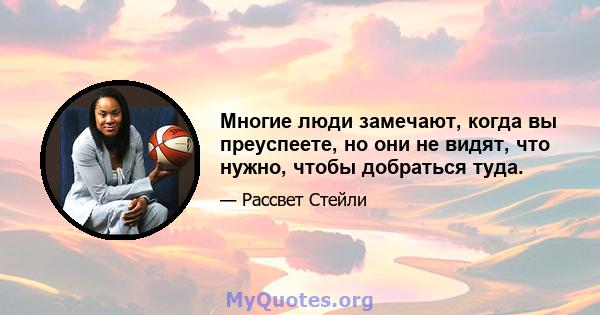 Многие люди замечают, когда вы преуспеете, но они не видят, что нужно, чтобы добраться туда.