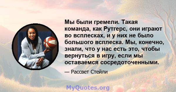 Мы были гремели. Такая команда, как Рутгерс, они играют во всплесках, и у них не было большого всплеска. Мы, конечно, знали, что у нас есть это, чтобы вернуться в игру, если мы оставаемся сосредоточенными.