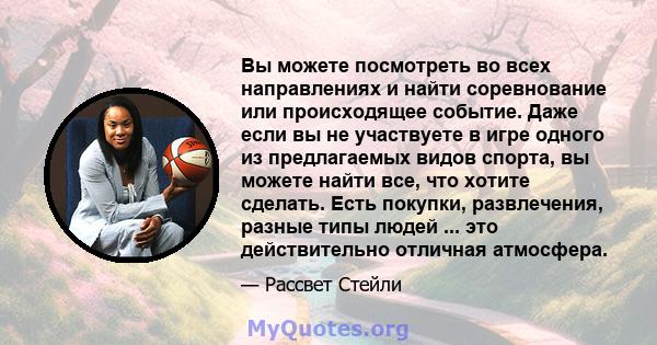 Вы можете посмотреть во всех направлениях и найти соревнование или происходящее событие. Даже если вы не участвуете в игре одного из предлагаемых видов спорта, вы можете найти все, что хотите сделать. Есть покупки,