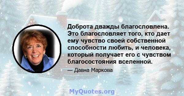 Доброта дважды благословлена. Это благословляет того, кто дает ему чувство своей собственной способности любить, и человека, который получает его с чувством благосостояния вселенной.