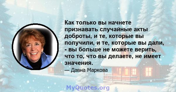 Как только вы начнете признавать случайные акты доброты, и те, которые вы получили, и те, которые вы дали, - вы больше не можете верить, что то, что вы делаете, не имеет значения.