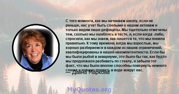 С того момента, как мы начинаем школу, если не раньше, нас учат быть слепыми к нашим активам и только видим наши дефициты. Мы тщательно отмечены тем, сколько мы ошиблись в тесте, и, если когда -либо, спросили, как мы