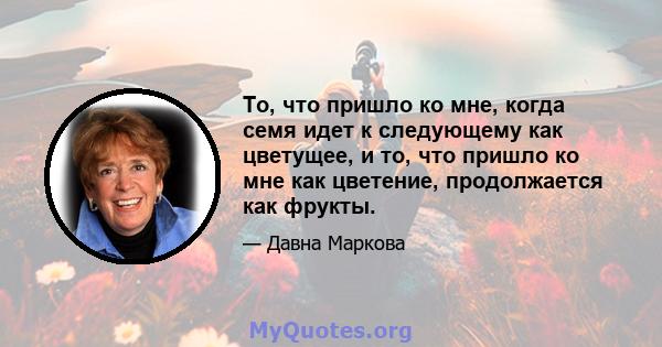 То, что пришло ко мне, когда семя идет к следующему как цветущее, и то, что пришло ко мне как цветение, продолжается как фрукты.