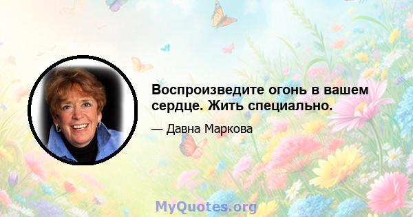 Воспроизведите огонь в вашем сердце. Жить специально.