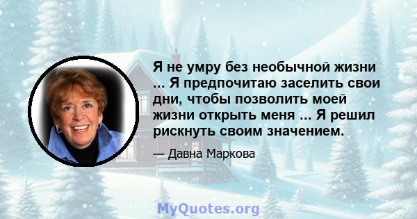 Я не умру без необычной жизни ... Я предпочитаю заселить свои дни, чтобы позволить моей жизни открыть меня ... Я решил рискнуть своим значением.