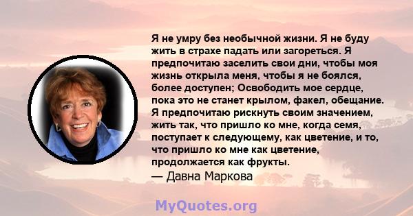 Я не умру без необычной жизни. Я не буду жить в страхе падать или загореться. Я предпочитаю заселить свои дни, чтобы моя жизнь открыла меня, чтобы я не боялся, более доступен; Освободить мое сердце, пока это не станет