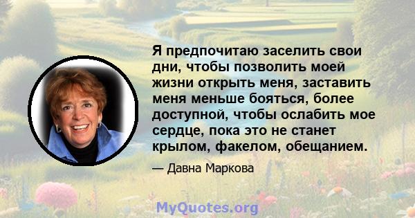 Я предпочитаю заселить свои дни, чтобы позволить моей жизни открыть меня, заставить меня меньше бояться, более доступной, чтобы ослабить мое сердце, пока это не станет крылом, факелом, обещанием.