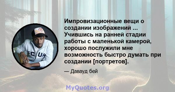 Импровизационные вещи о создании изображений ... Учившись на ранней стадии работы с маленькой камерой, хорошо послужили мне возможность быстро думать при создании [портретов].