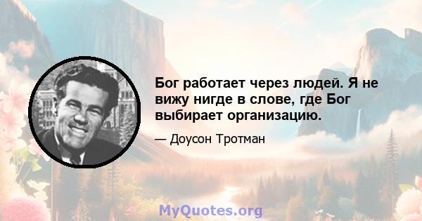 Бог работает через людей. Я не вижу нигде в слове, где Бог выбирает организацию.