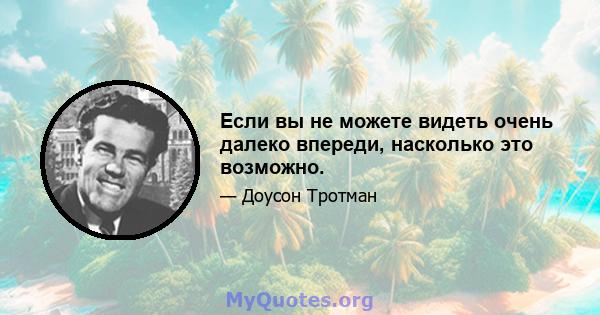 Если вы не можете видеть очень далеко впереди, насколько это возможно.