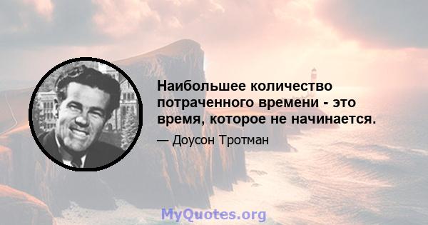 Наибольшее количество потраченного времени - это время, которое не начинается.